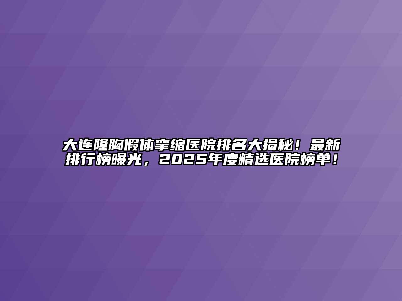 大连隆胸假体挛缩医院排名大揭秘！最新排行榜曝光，2025年度精选医院榜单！