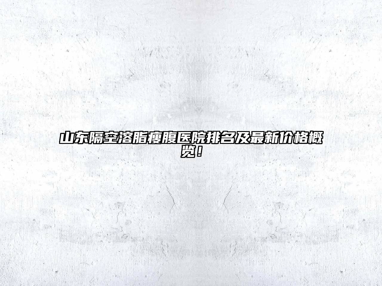 山东隔空溶脂瘦腹医院排名及最新价格概览！