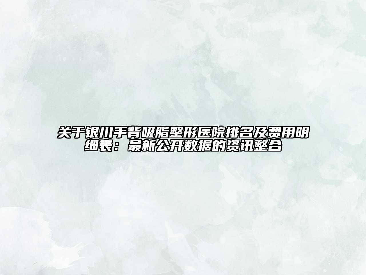 银川手背吸脂整形医院排名及费用明细表：最新公开数据的资讯整合