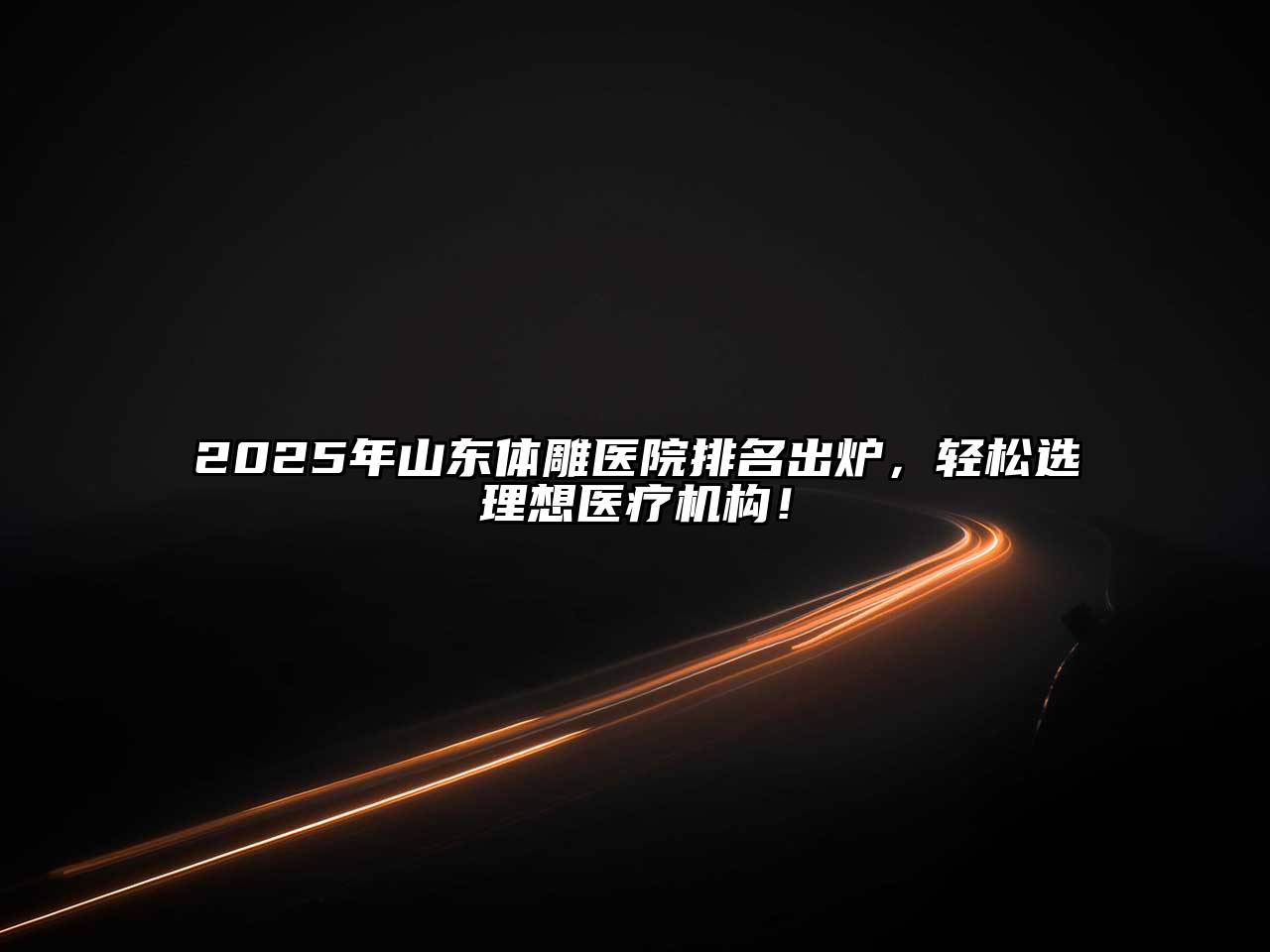 2025年山东体雕医院排名出炉，轻松选理想医疗机构！