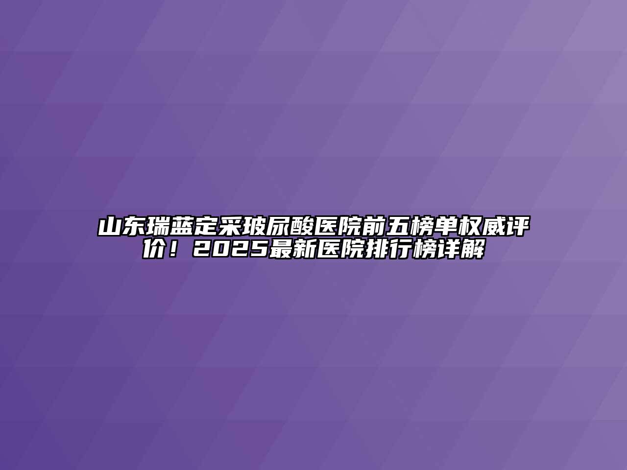 山东瑞蓝定采玻尿酸医院前五榜单权威评价！2025最新医院排行榜详解