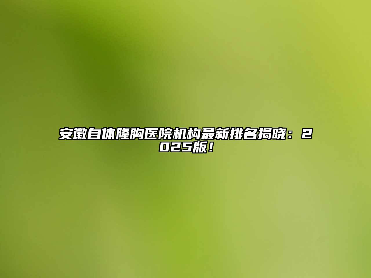 安徽自体隆胸医院机构最新排名揭晓：2025版！