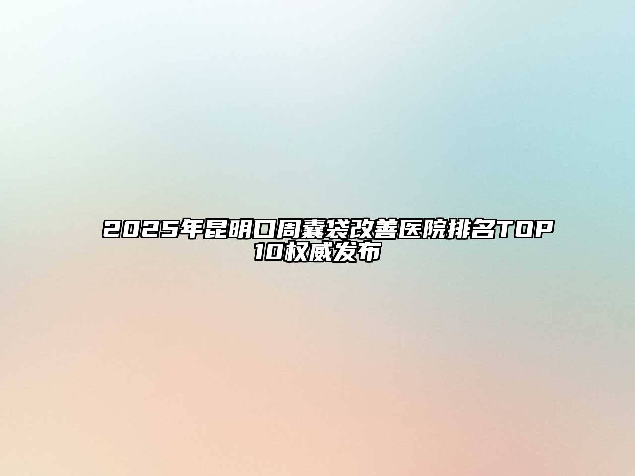 2025年昆明口周囊袋改善医院排名TOP10权威发布