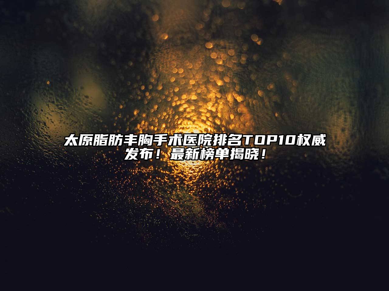 太原脂肪丰胸手术医院排名TOP10权威发布！最新榜单揭晓！
