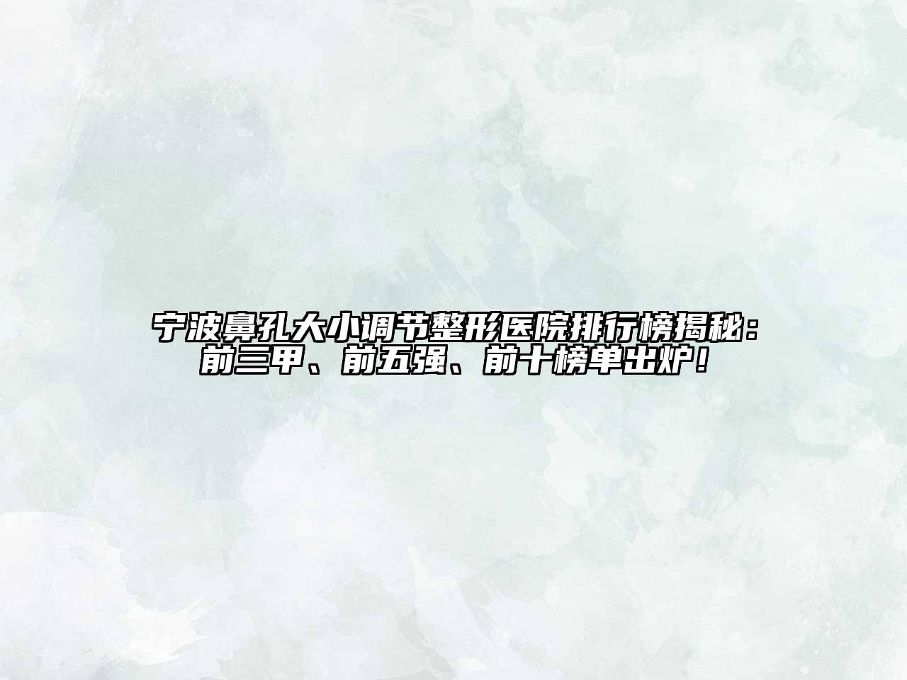 宁波鼻孔大小调节整形医院排行榜揭秘：前三甲、前五强、前十榜单出炉！