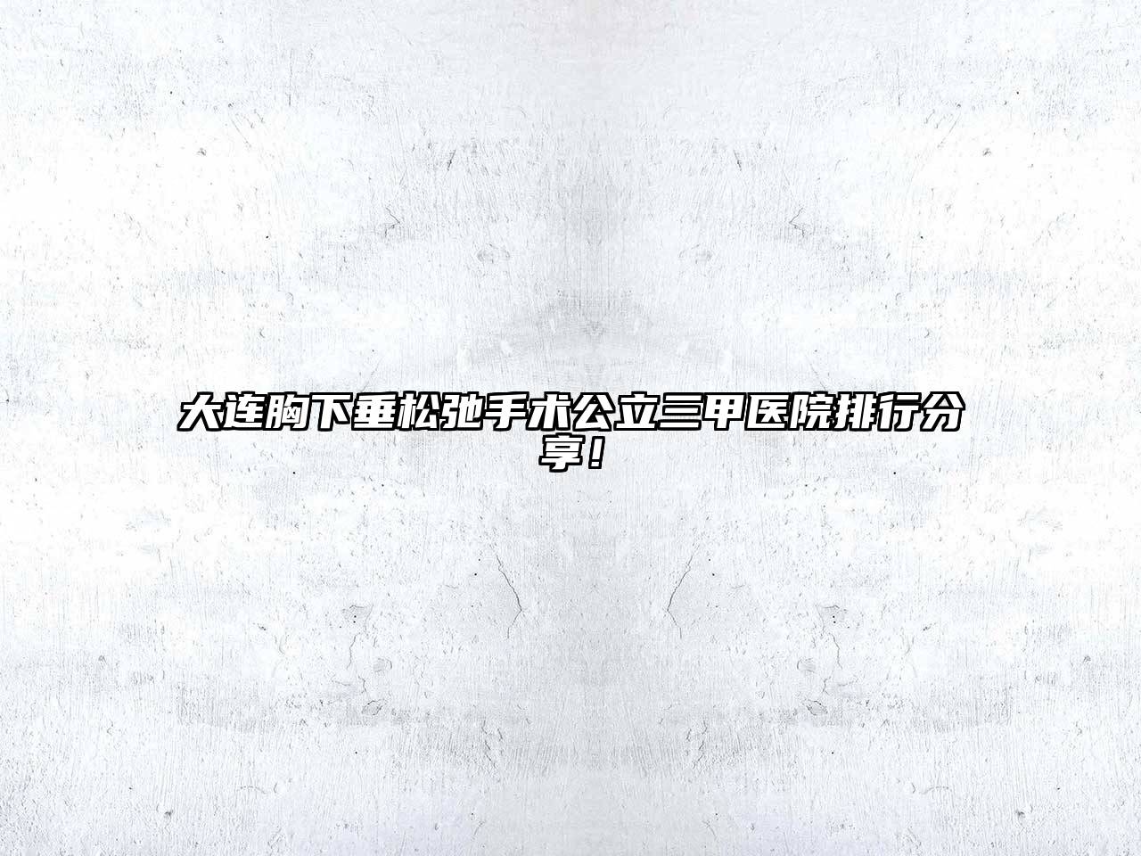 大连胸下垂松弛手术公立三甲医院排行分享！