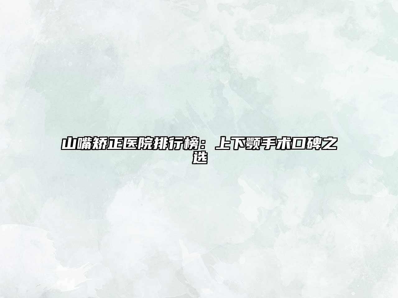 山嘴矫正医院排行榜：上下颚手术口碑之选