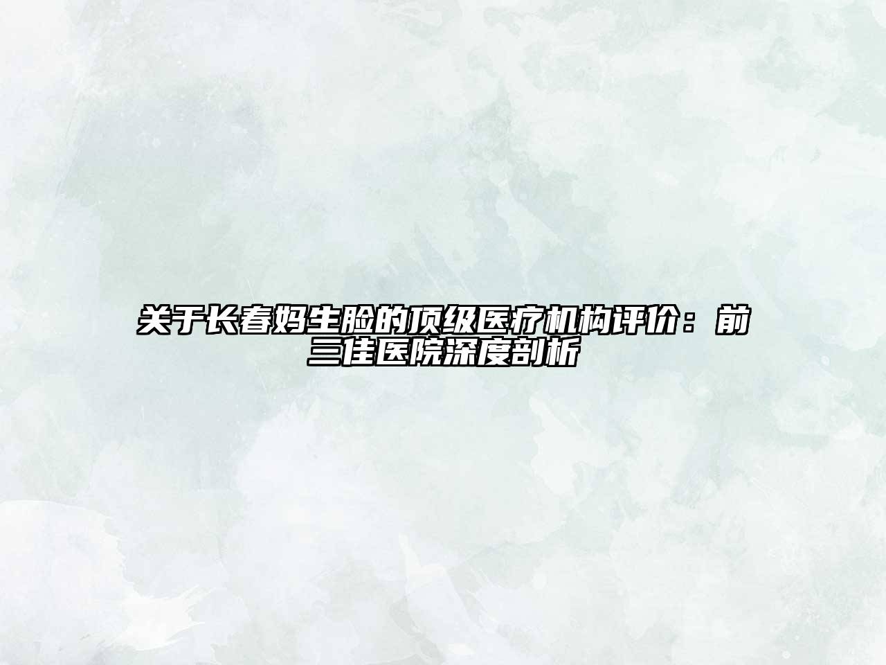 长春妈生脸的顶级医疗机构评价：前三佳医院深度剖析
