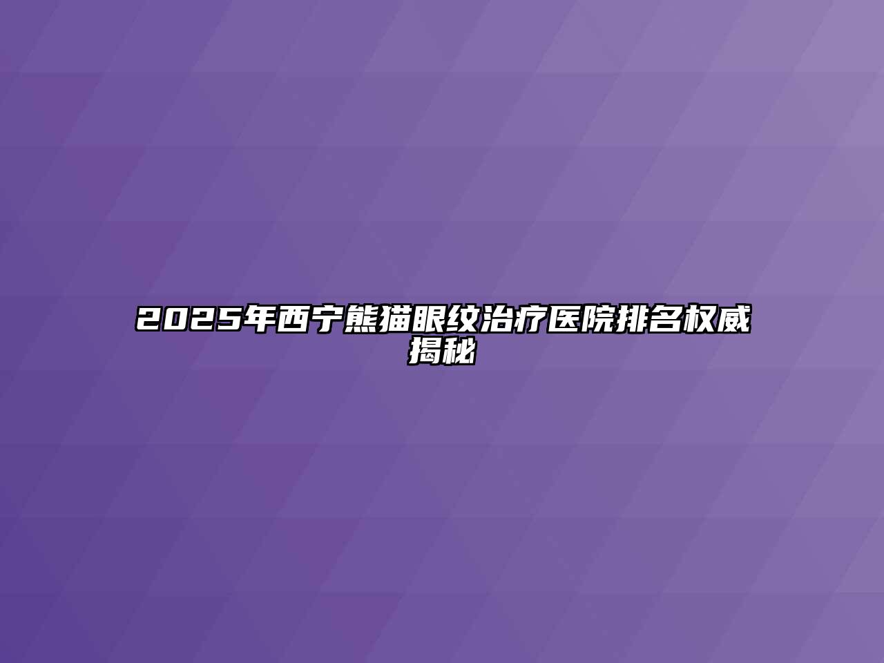2025年西宁熊猫眼纹治疗医院排名权威揭秘