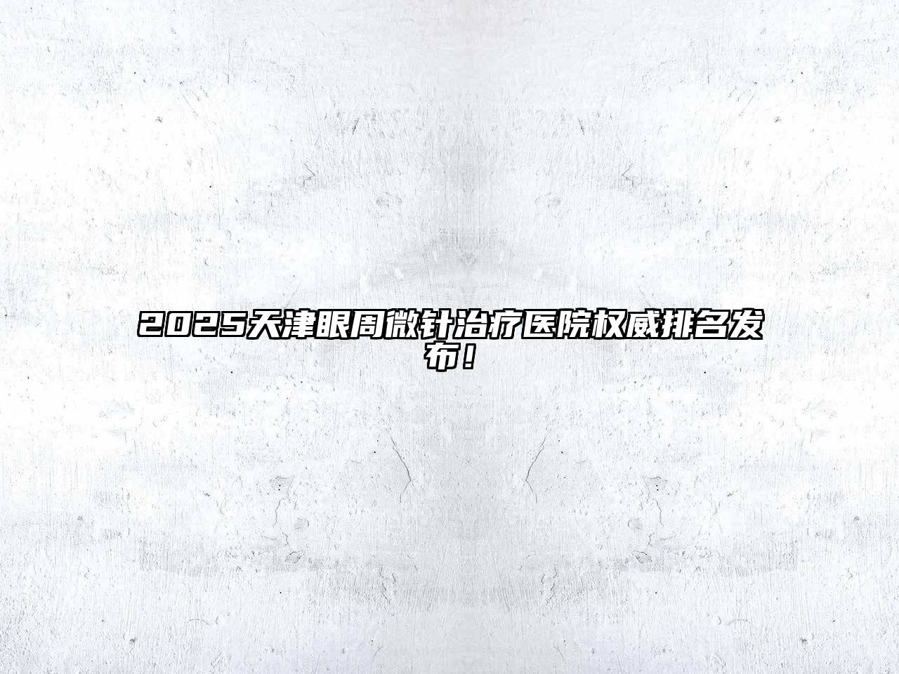 2025天津眼周微针治疗医院权威排名发布！