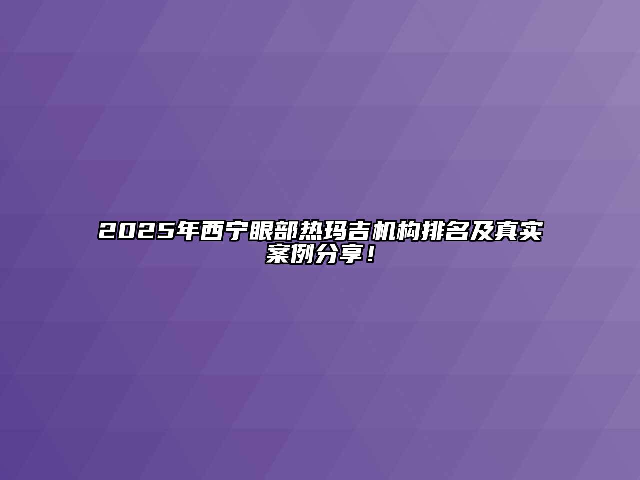 2025年西宁眼部热玛吉机构排名及真实案例分享！