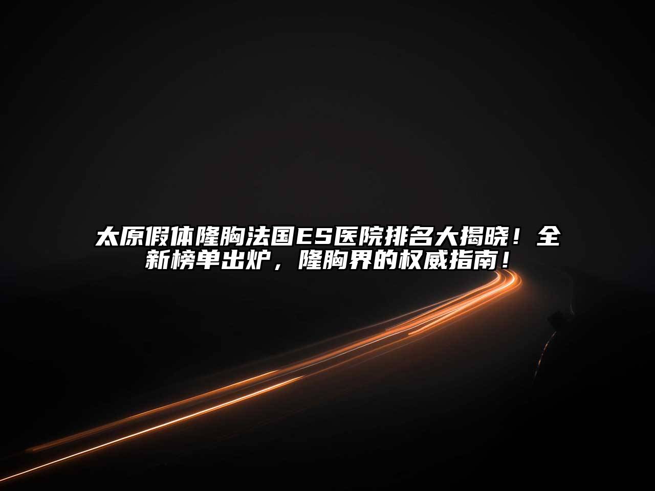 太原假体隆胸法国ES医院排名大揭晓！全新榜单出炉，隆胸界的权威指南！