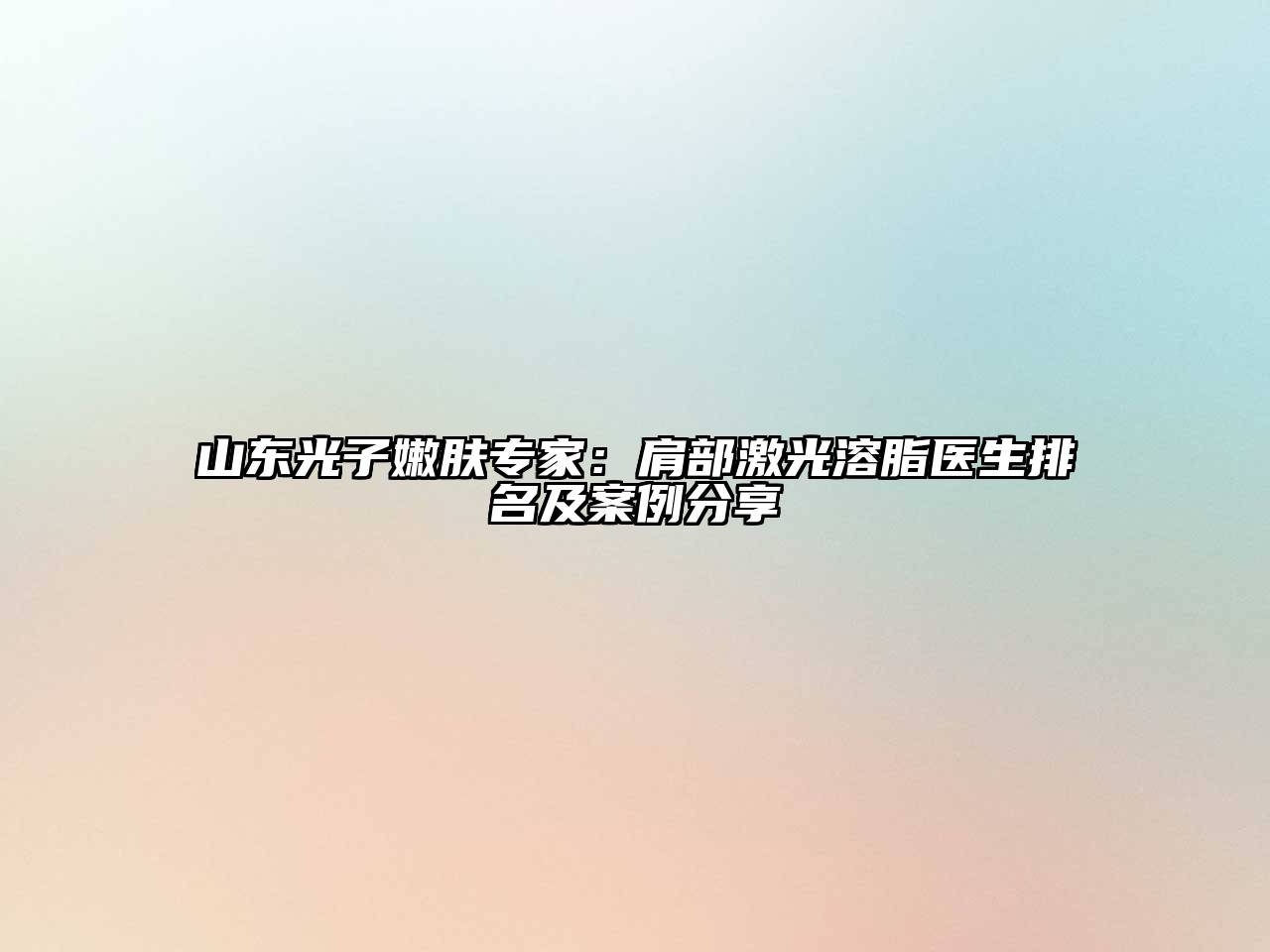 山东光子嫩肤专家：肩部激光溶脂医生排名及案例分享