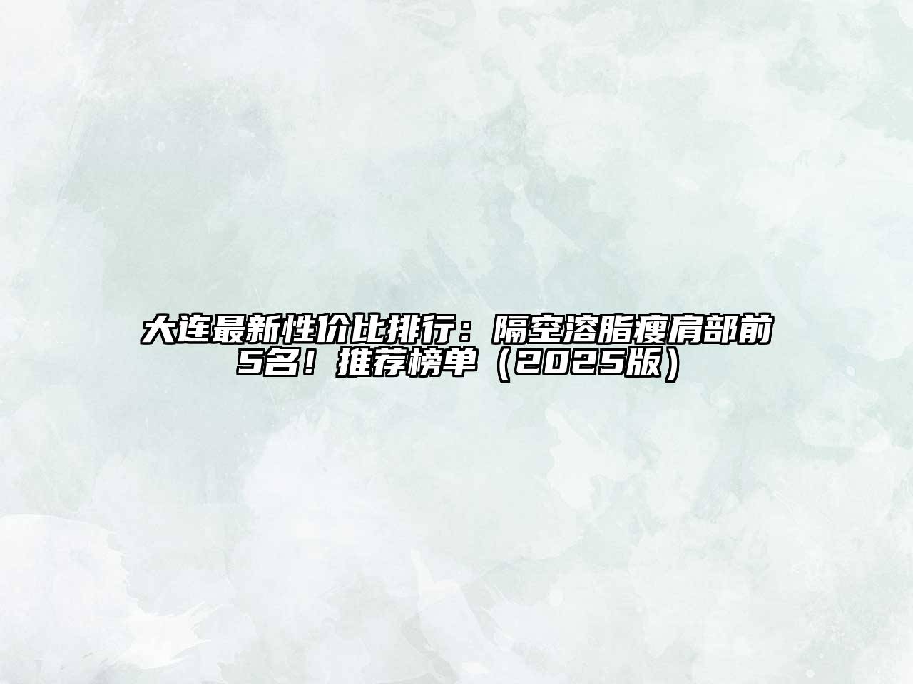 大连最新性价比排行：隔空溶脂瘦肩部前5名！推荐榜单2025年