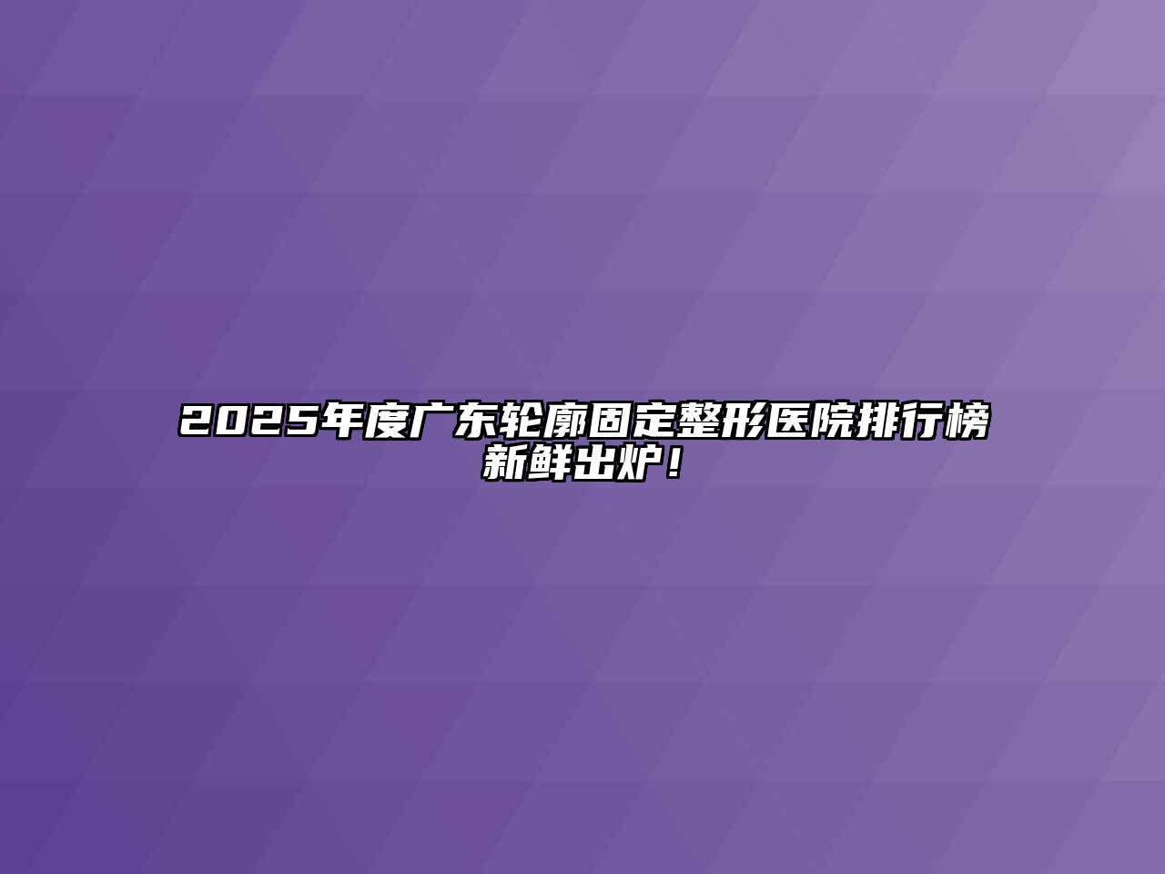 2025年度广东轮廓固定整形医院排行榜新鲜出炉！