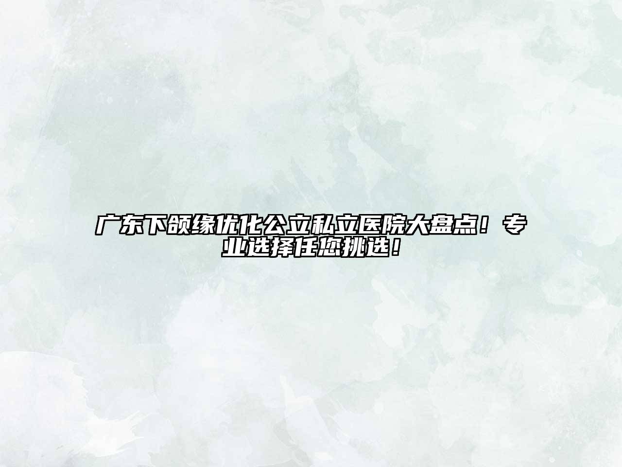 广东下颌缘优化公立私立医院大盘点！专业选择任您挑选！