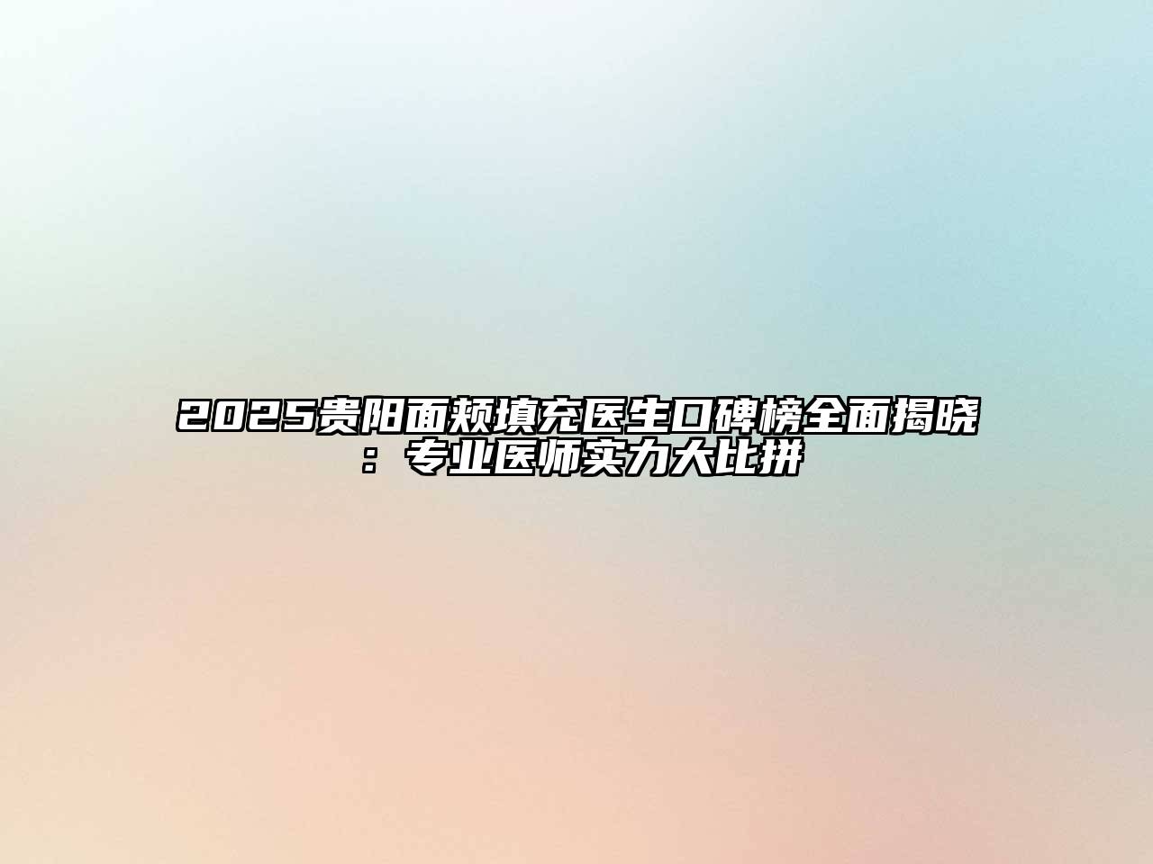 2025贵阳面颊填充医生口碑榜全面揭晓：专业医师实力大比拼