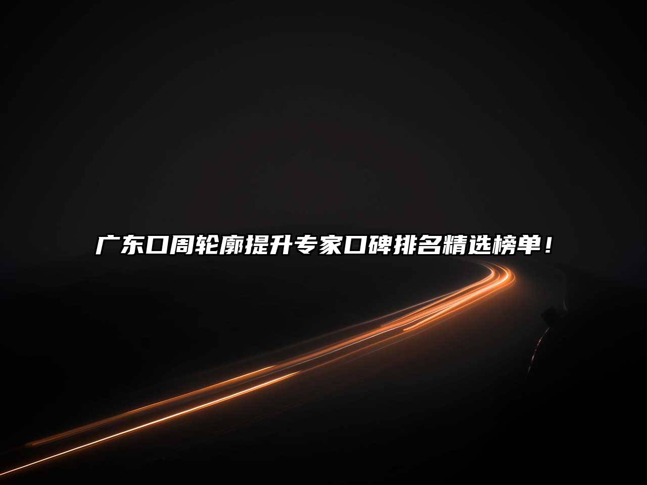 广东口周轮廓提升专家口碑排名精选榜单！