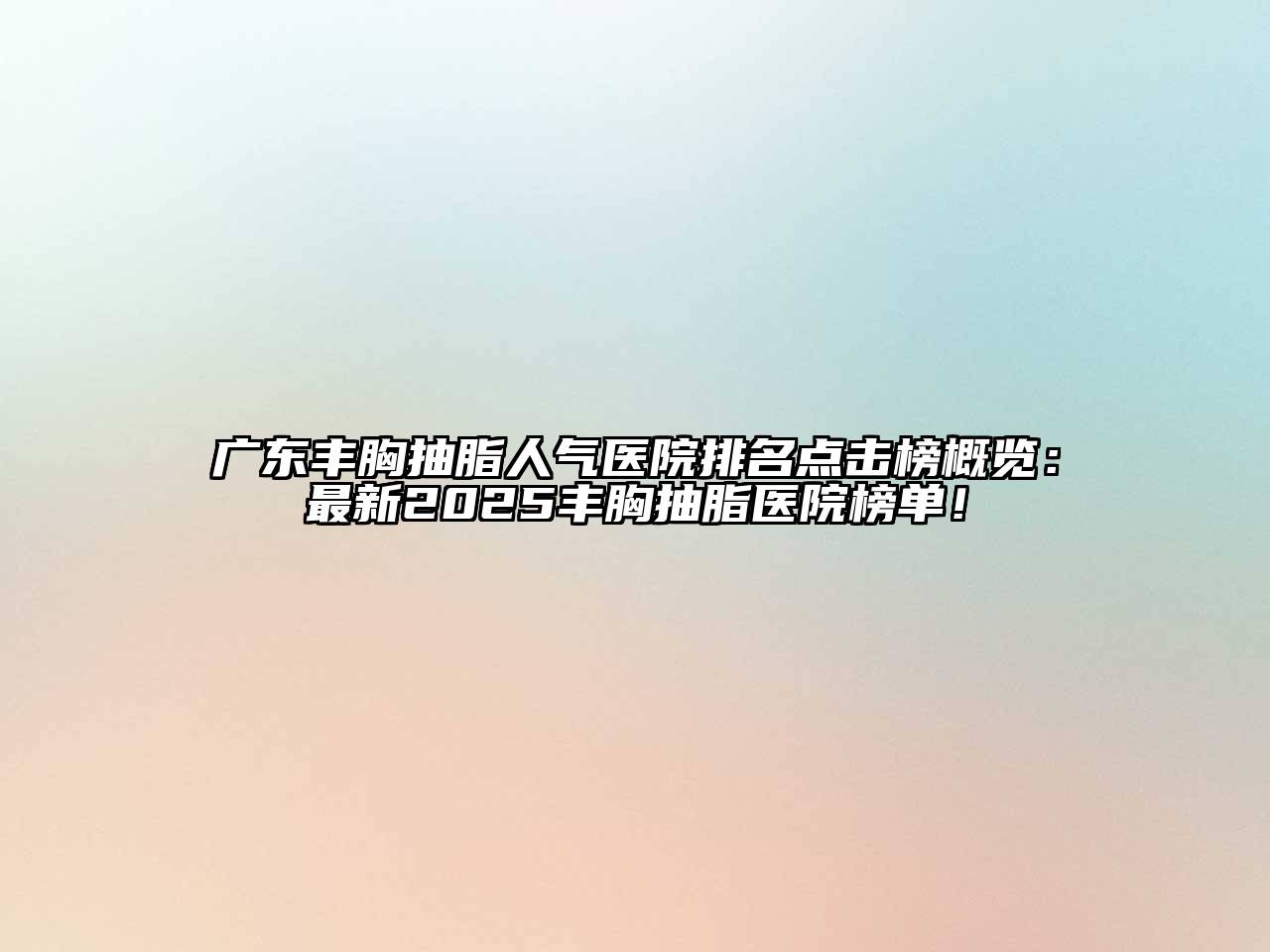 广东丰胸抽脂人气医院排名点击榜概览：最新2025丰胸抽脂医院榜单！