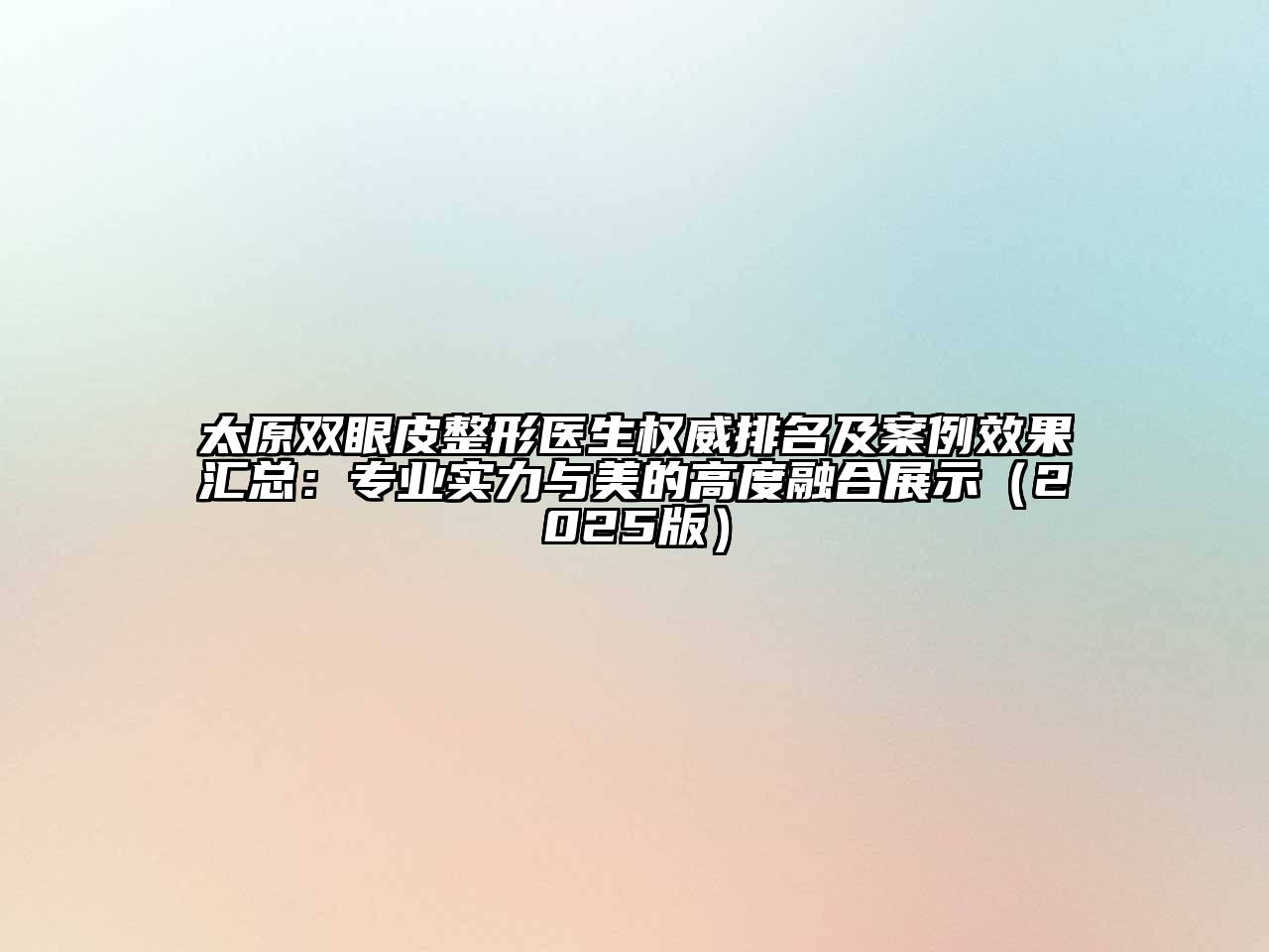 太原双眼皮整形医生权威排名及案例效果汇总：专业实力与美的高度融合展示2025年