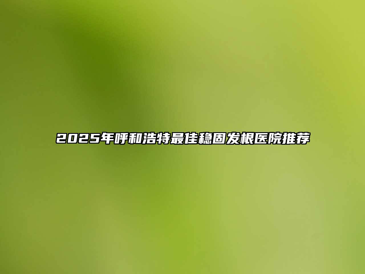 2025年呼和浩特最佳稳固发根医院推荐