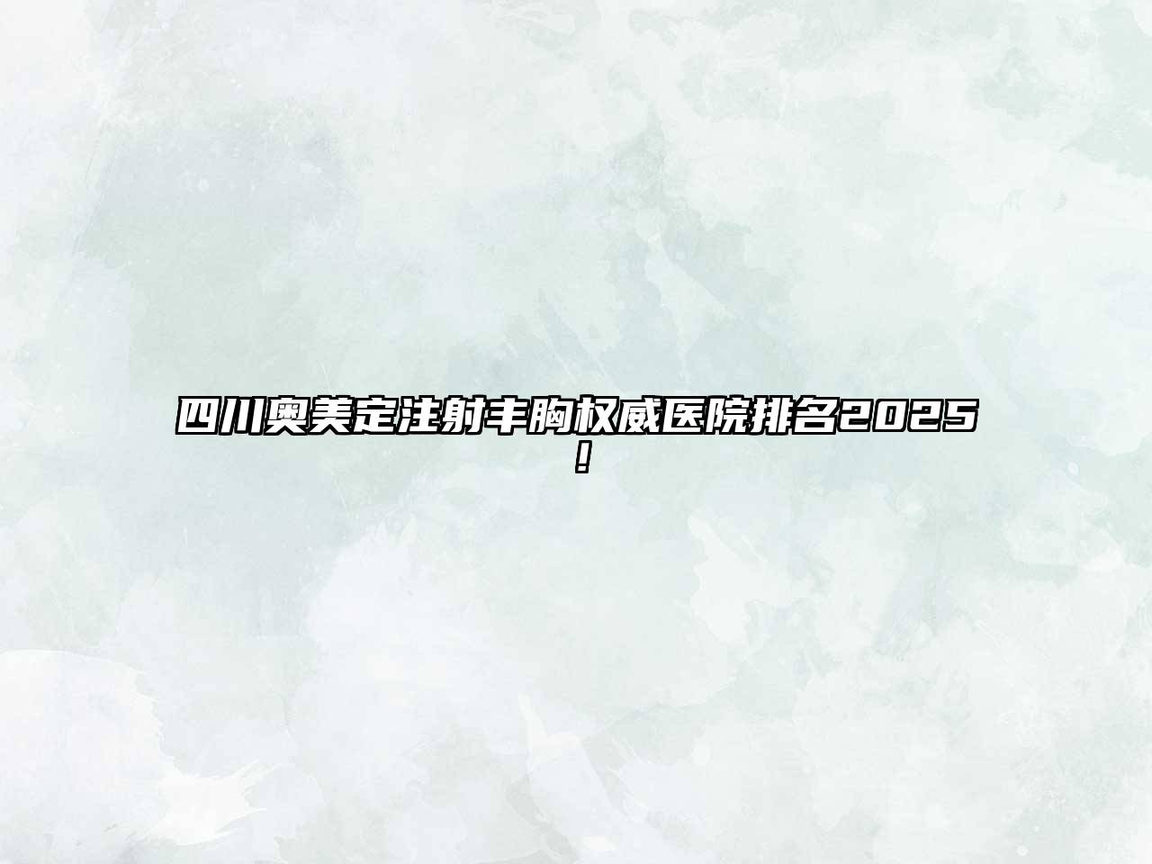 四川奥美定注射丰胸权威医院排名2025！