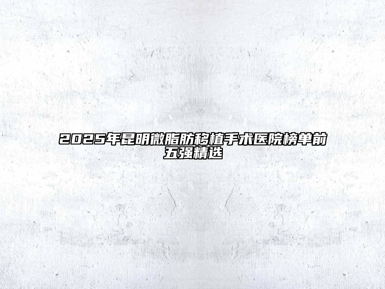 2025年昆明微脂肪移植手术医院榜单前五强精选