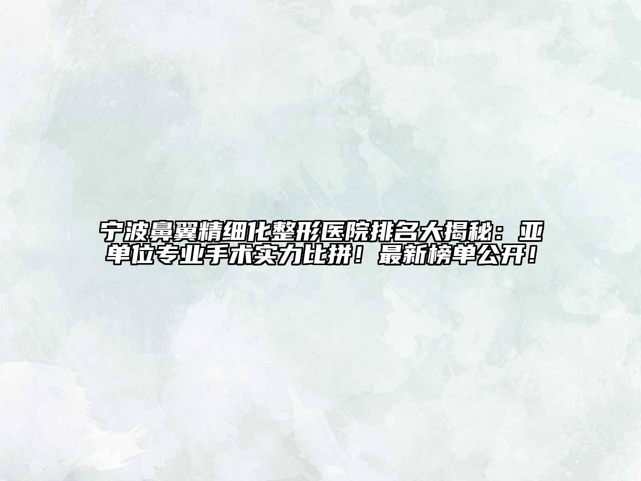 宁波鼻翼精细化整形医院排名大揭秘：亚单位专业手术实力比拼！最新榜单公开！