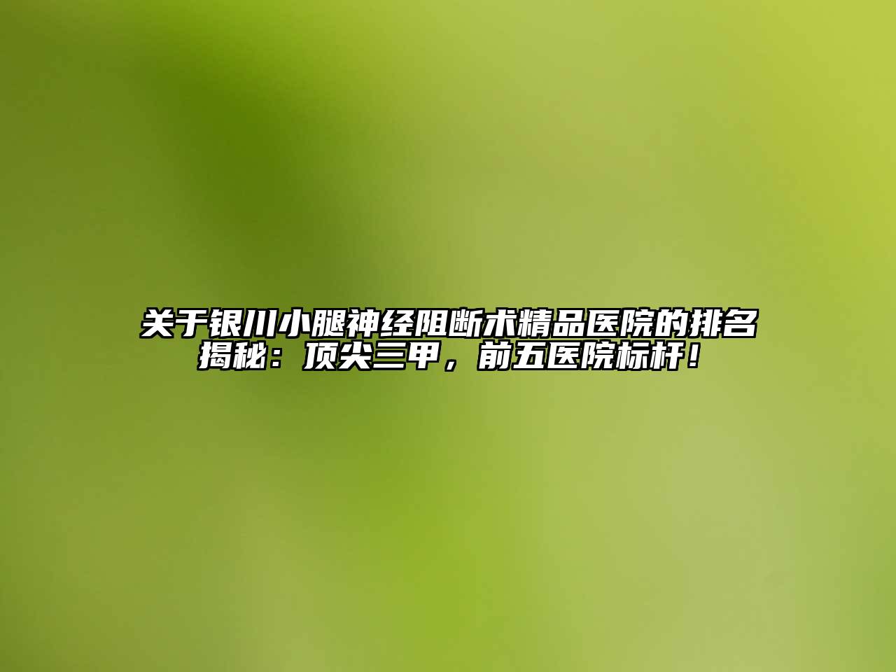 银川小腿神经阻断术精品医院的排名揭秘：顶尖三甲，前五医院标杆！