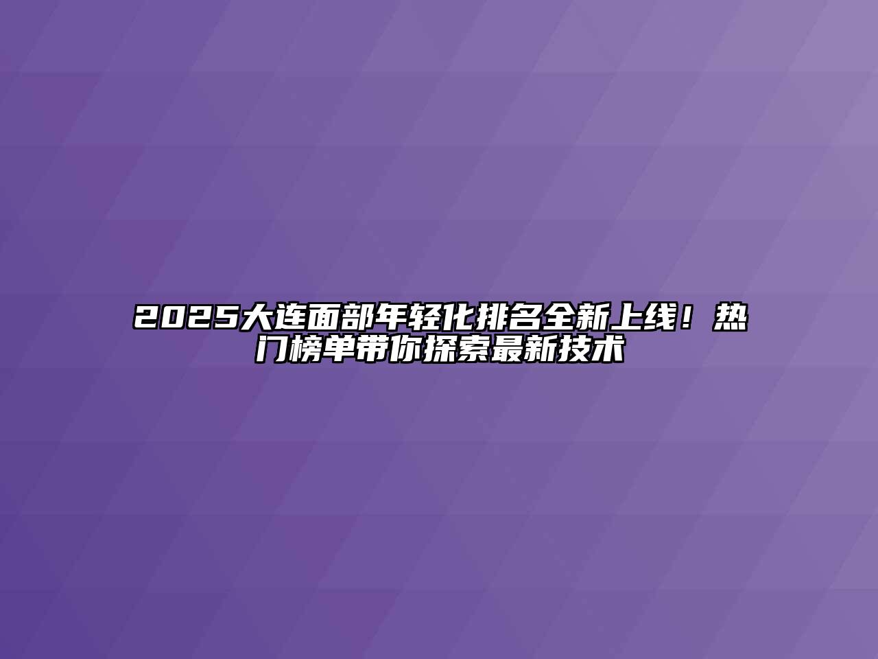 2025大连面部年轻化排名全新上线！热门榜单带你探索最新技术