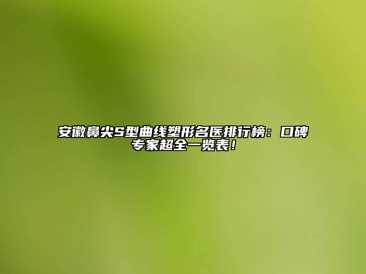 安徽鼻尖S型曲线塑形名医排行榜：口碑专家超全一览表！