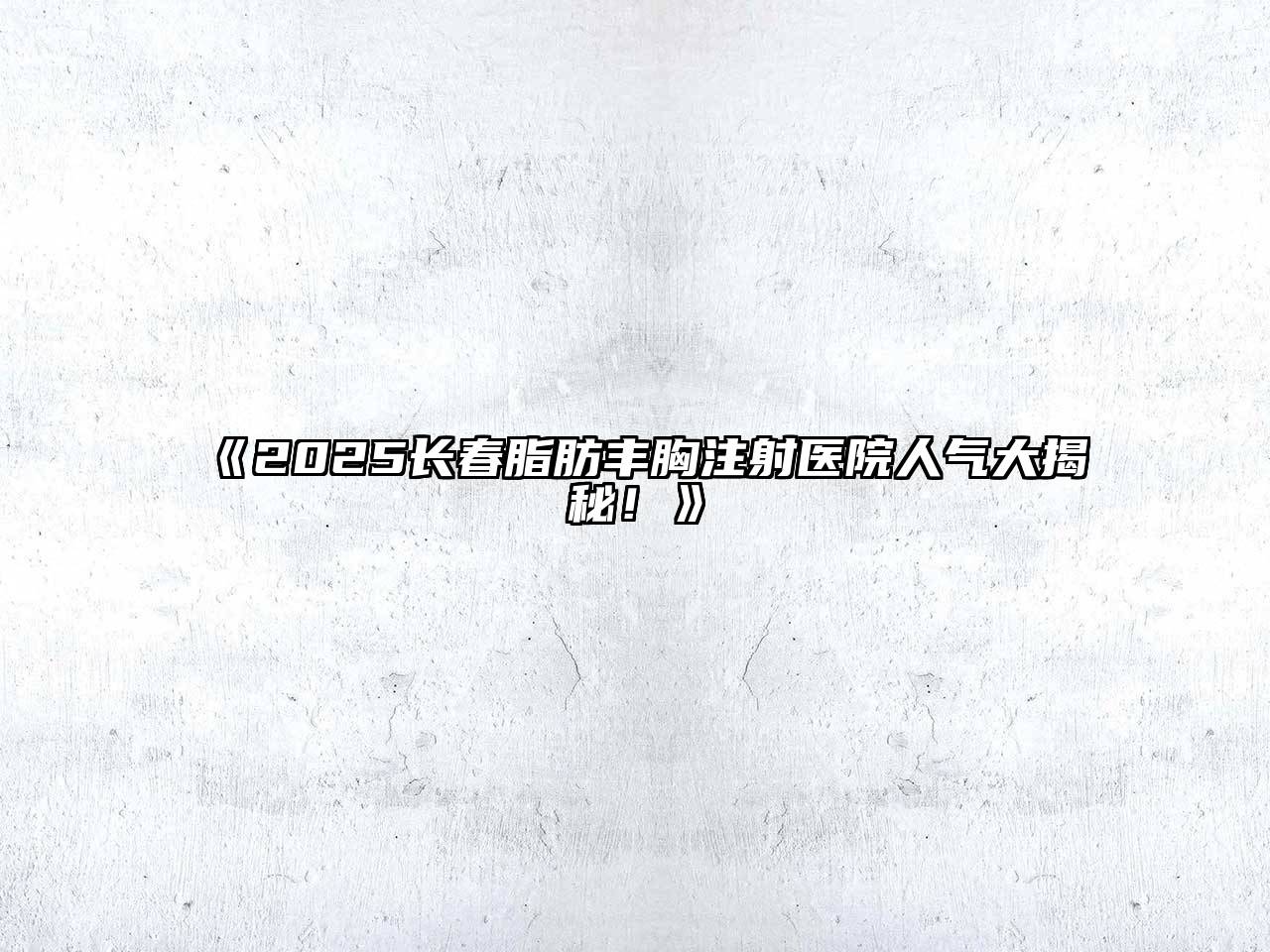 2025长春脂肪丰胸注射医院人气大揭秘！
