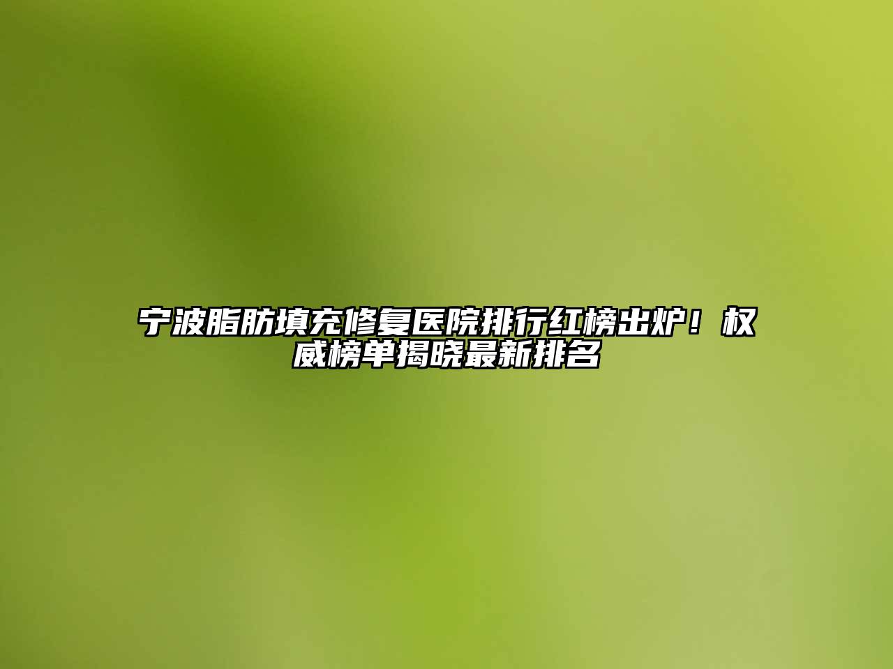 宁波脂肪填充修复医院排行红榜出炉！权威榜单揭晓最新排名