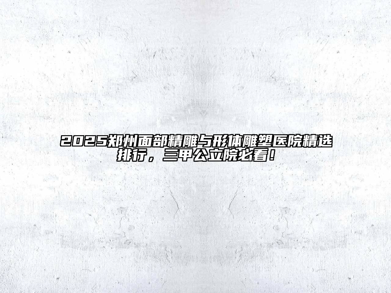 2025郑州面部精雕与形体雕塑医院精选排行，三甲公立院必看！