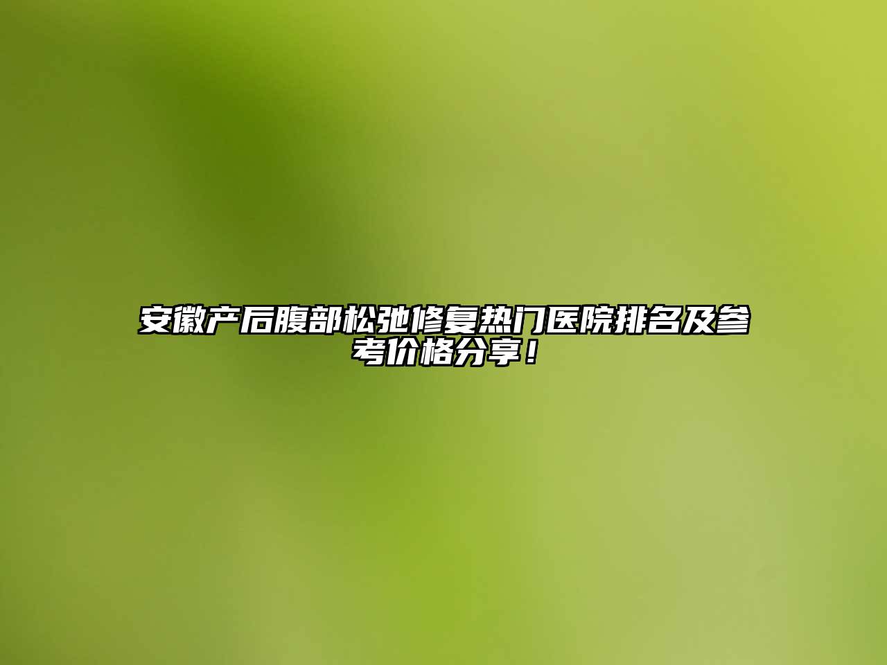 安徽产后腹部松弛修复热门医院排名及参考价格分享！