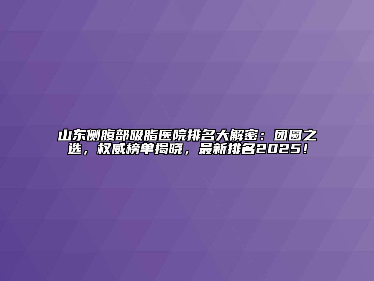 山东侧腹部吸脂医院排名大解密：团圆之选，权威榜单揭晓，最新排名2025！