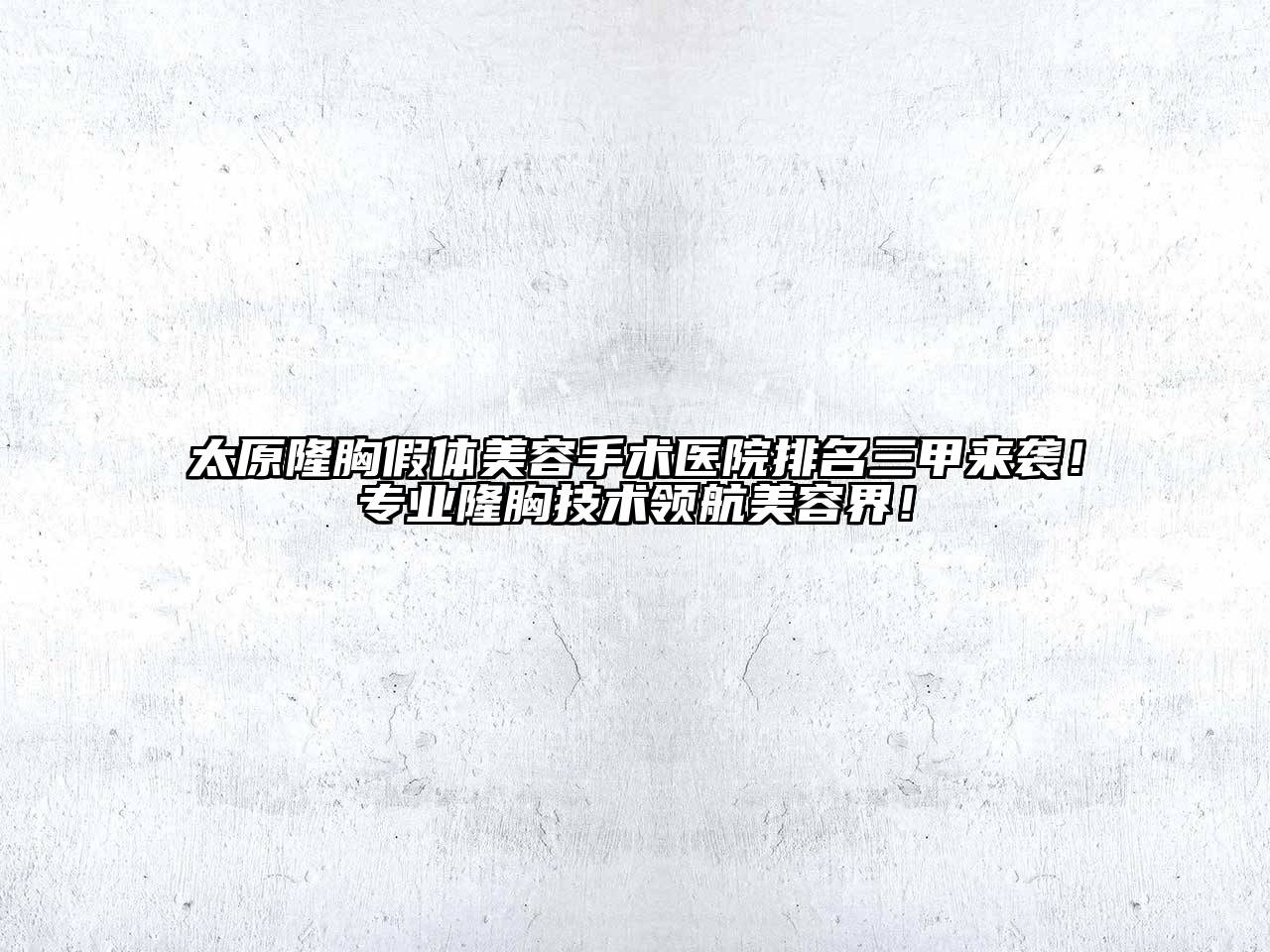 太原隆胸假体美容手术医院排名三甲来袭！专业隆胸技术领航美容界！