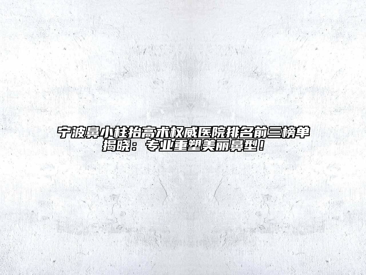 宁波鼻小柱抬高术权威医院排名前三榜单揭晓：专业重塑美丽鼻型！