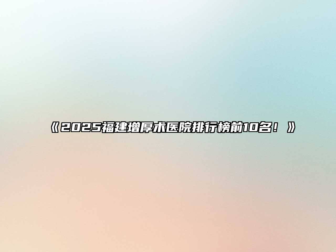 2025福建增厚术医院排行榜前10名！