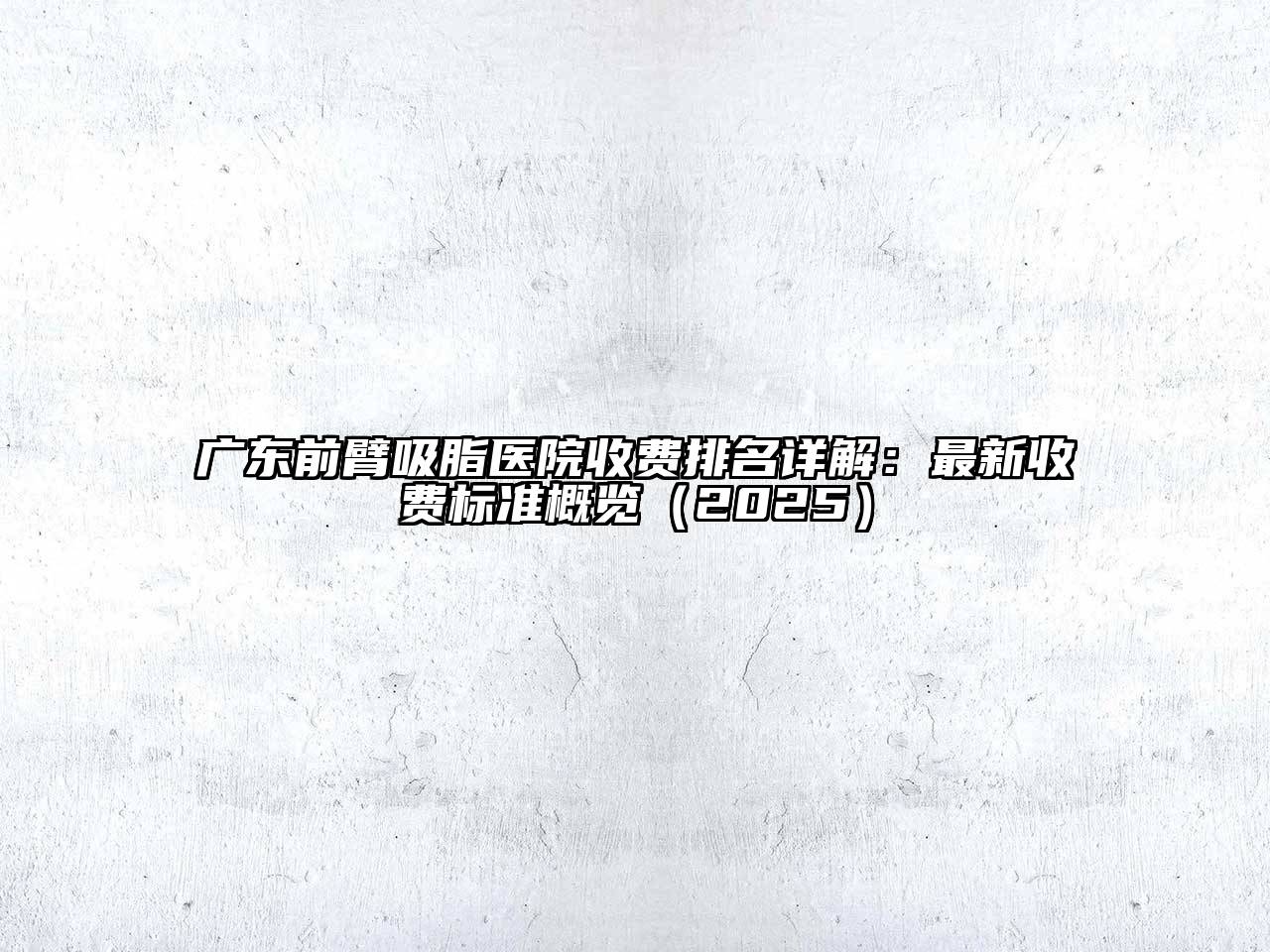 广东前臂吸脂医院收费排名详解：最新收费标准概览2025年