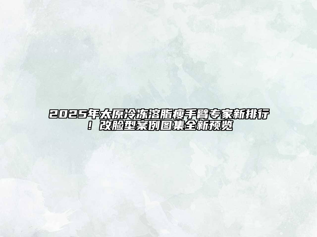 2025年太原冷冻溶脂瘦手臂专家新排行！改脸型案例图集全新预览