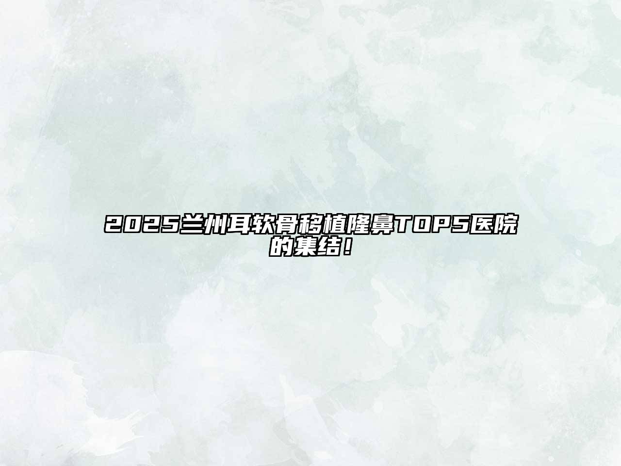 2025兰州耳软骨移植隆鼻TOP5医院的集结！