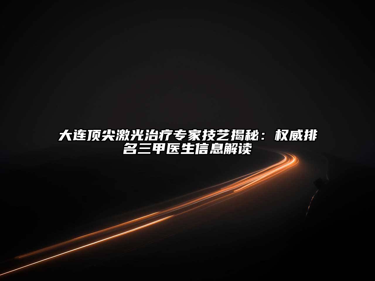 大连顶尖激光治疗专家技艺揭秘：权威排名三甲医生信息解读