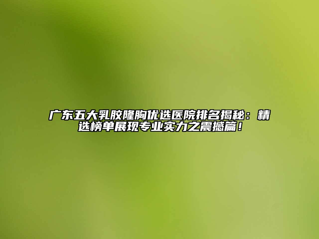 广东五大乳胶隆胸优选医院排名揭秘：精选榜单展现专业实力之震撼篇！