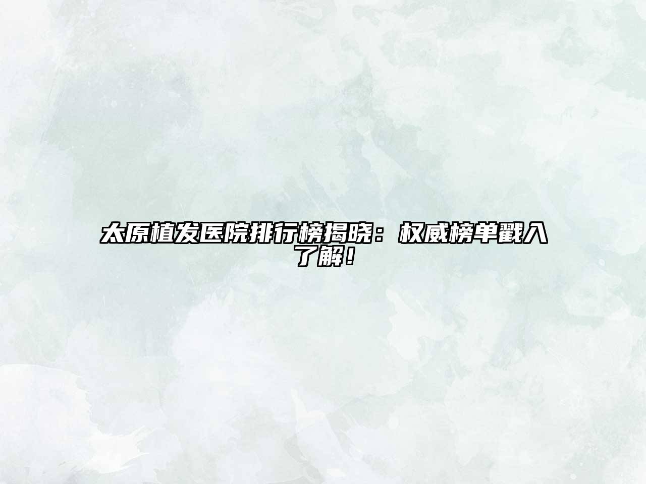 太原植发医院排行榜揭晓：权威榜单戳入了解！