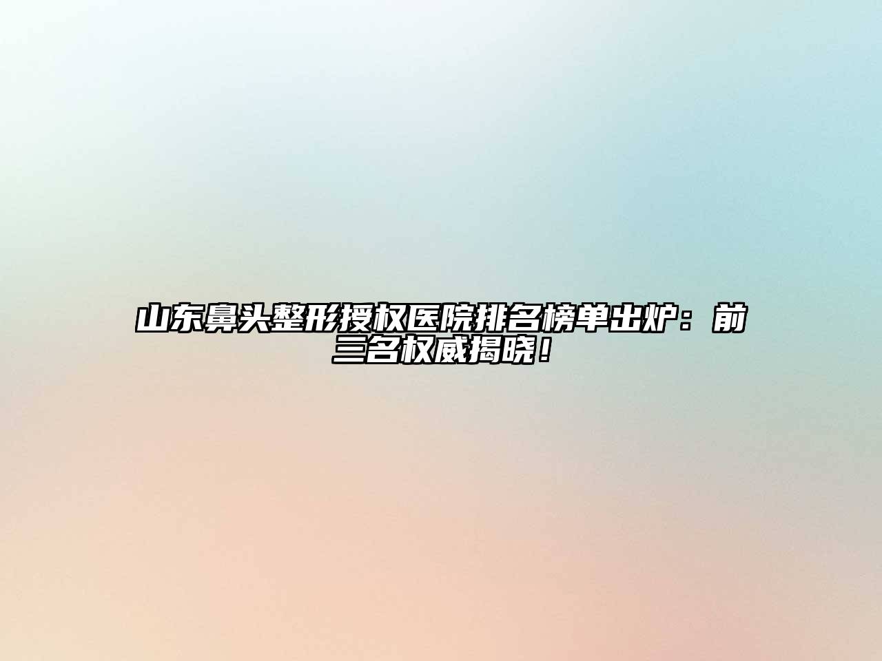 山东鼻头整形授权医院排名榜单出炉：前三名权威揭晓！
