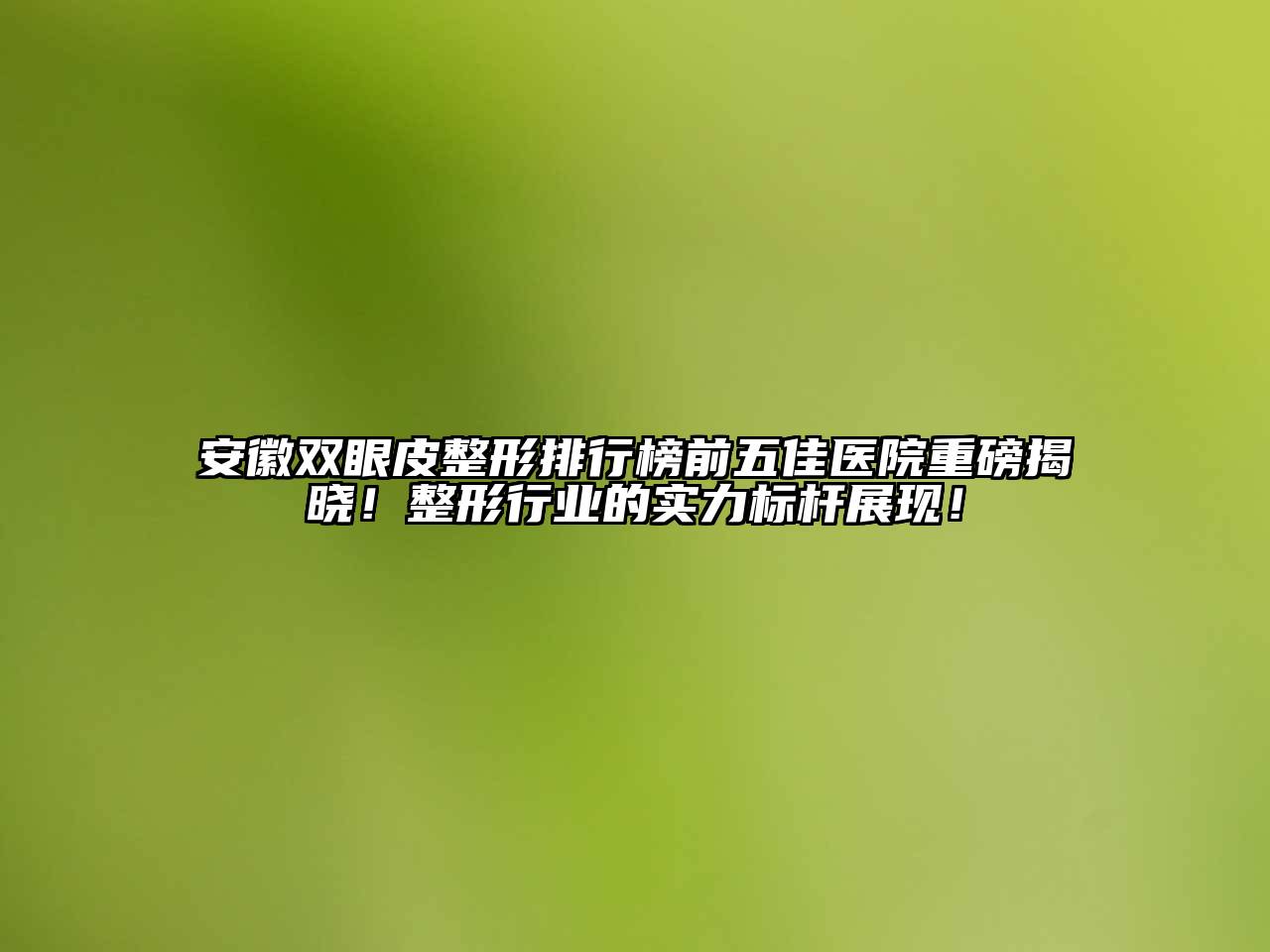 安徽双眼皮整形排行榜前五佳医院重磅揭晓！整形行业的实力标杆展现！