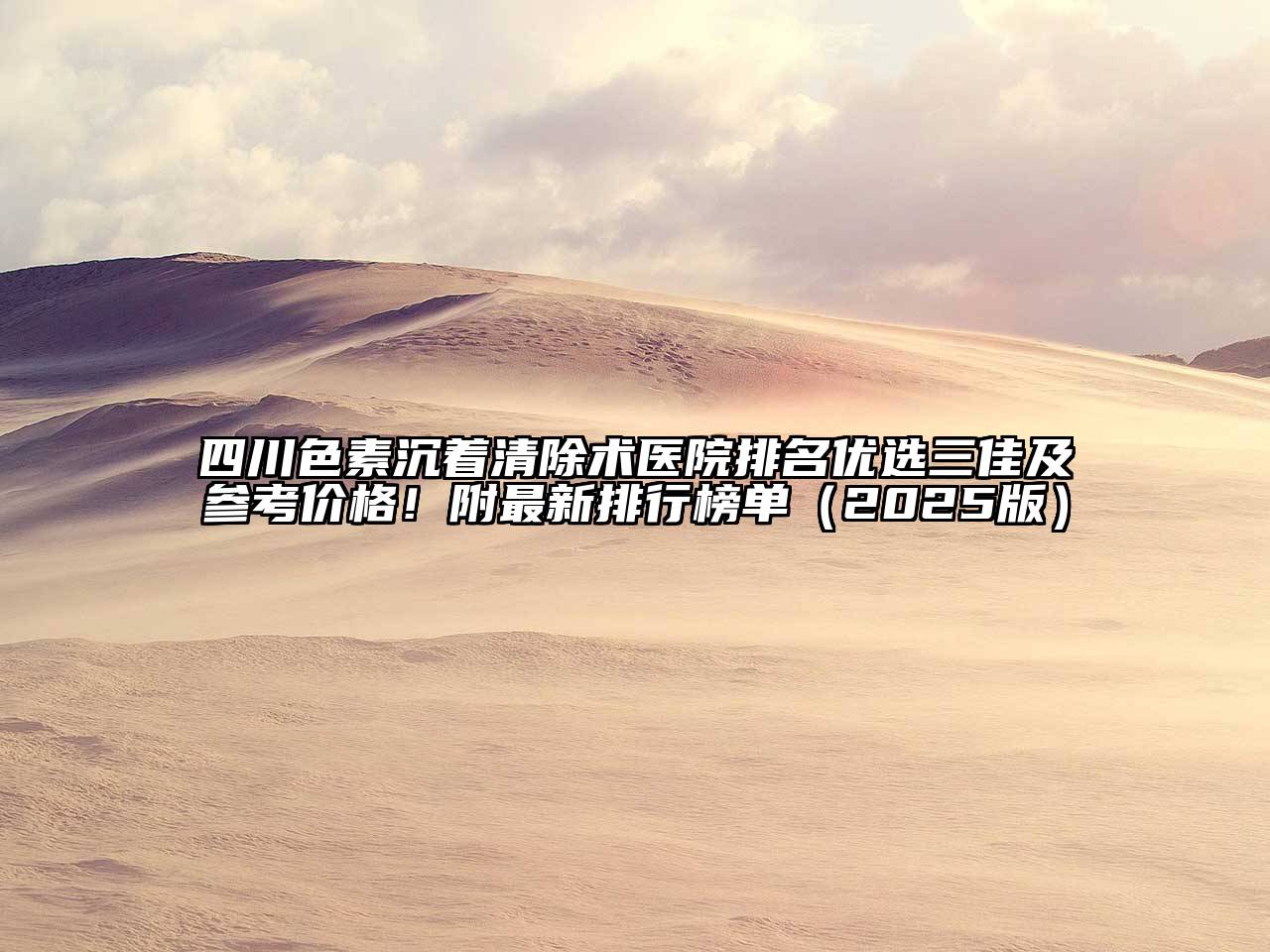 四川色素沉着清除术医院排名优选三佳及参考价格！附最新排行榜单2025年