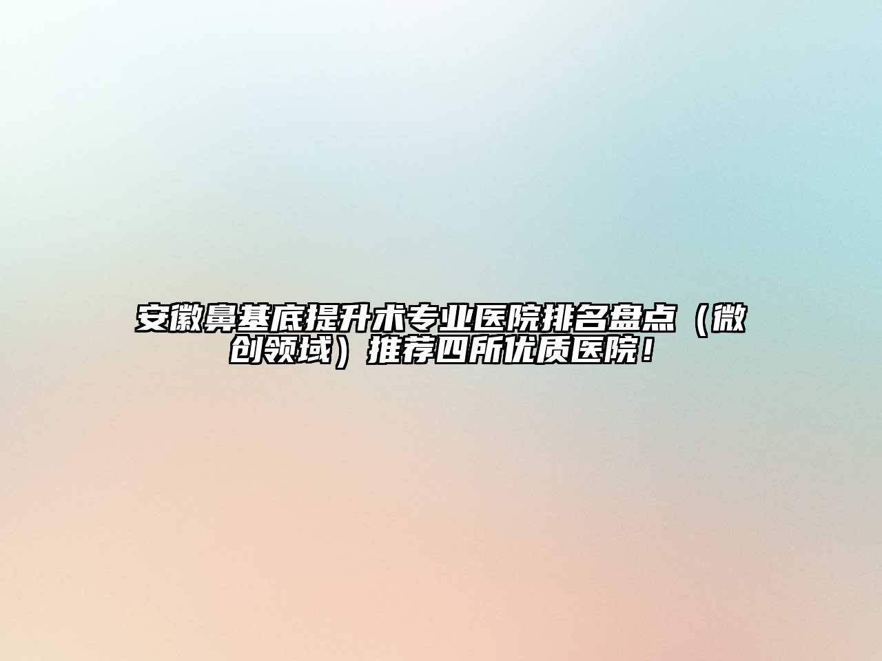 安徽鼻基底提升术专业医院排名盘点（微创领域）推荐四所优质医院！