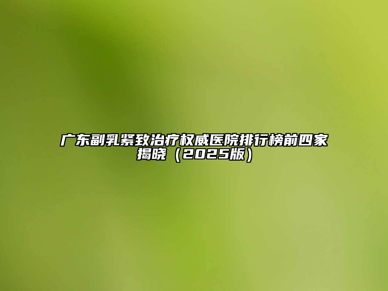 广东副乳紧致治疗权威医院排行榜前四家揭晓2025年